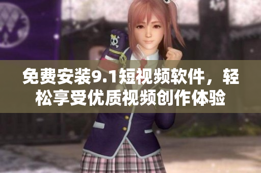 免费安装9.1短视频软件，轻松享受优质视频创作体验