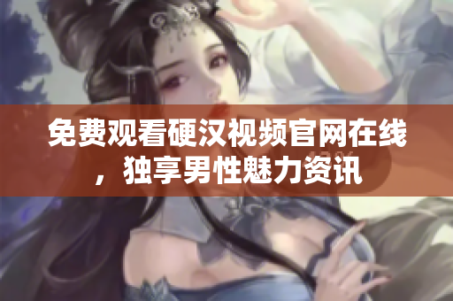 免费观看硬汉视频官网在线，独享男性魅力资讯