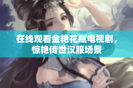 在线观看金艳花瓶电视剧，惊艳传世汉服场景