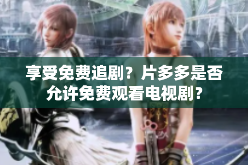 享受免费追剧？片多多是否允许免费观看电视剧？