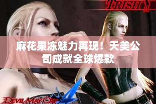 麻花果冻魅力再现！天美公司成就全球爆款