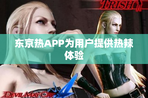 东京热APP为用户提供热辣体验