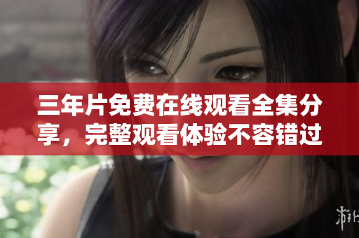 三年片免费在线观看全集分享，完整观看体验不容错过