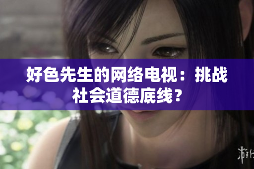 好色先生的网络电视：挑战社会道德底线？