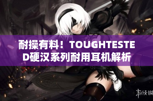 耐操有料！TOUGHTESTED硬汉系列耐用耳机解析