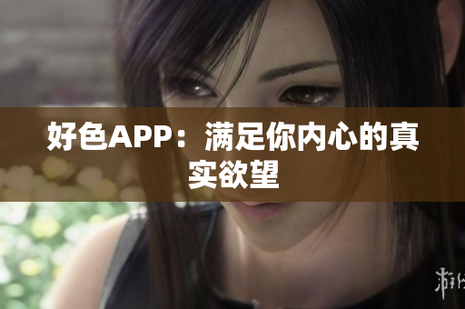 好色APP：满足你内心的真实欲望