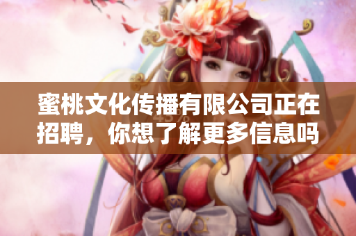 蜜桃文化传播有限公司正在招聘，你想了解更多信息吗？