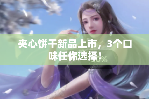 夹心饼干新品上市，3个口味任你选择！