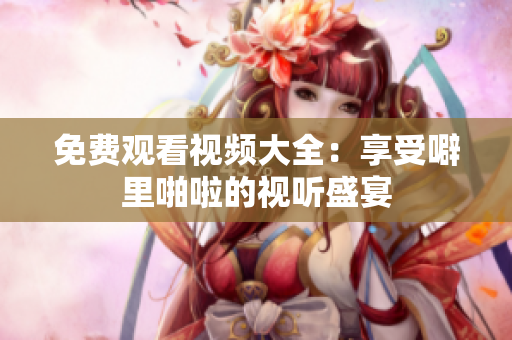 免费观看视频大全：享受噼里啪啦的视听盛宴