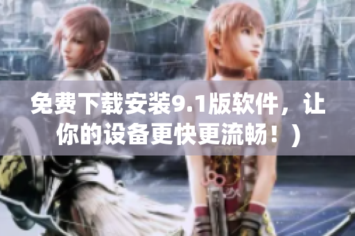 免费下载安装9.1版软件，让你的设备更快更流畅！)