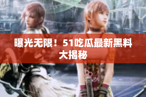 曝光无限！51吃瓜最新黑料大揭秘