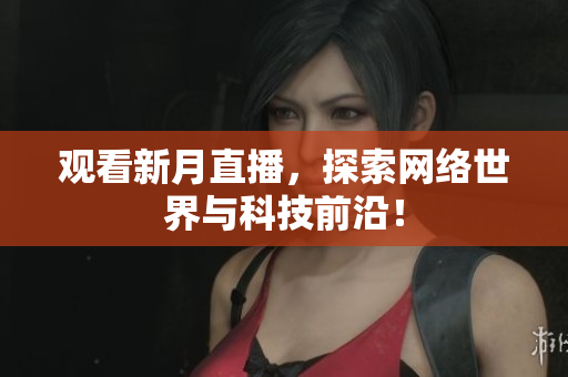 观看新月直播，探索网络世界与科技前沿！