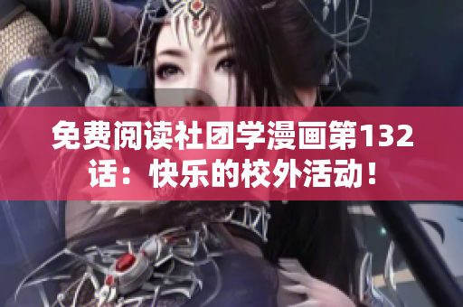 免费阅读社团学漫画第132话：快乐的校外活动！