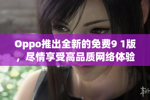 Oppo推出全新的免费9 1版，尽情享受高品质网络体验