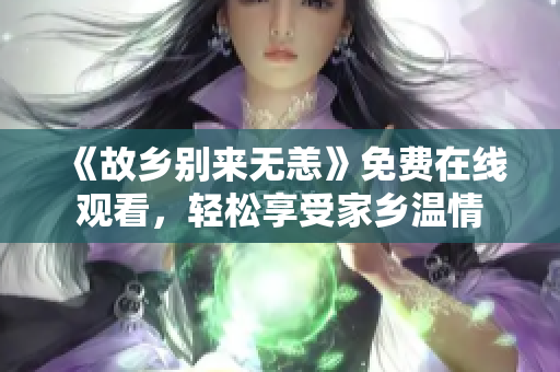 《故乡别来无恙》免费在线观看，轻松享受家乡温情