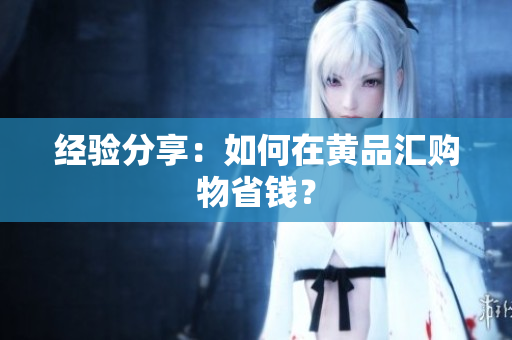经验分享：如何在黄品汇购物省钱？