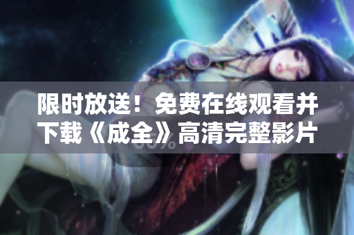 限时放送！免费在线观看并下载《成全》高清完整影片