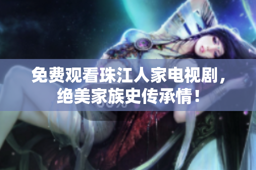 免费观看珠江人家电视剧，绝美家族史传承情！