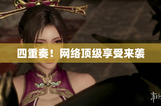 四重奏！网络顶级享受来袭