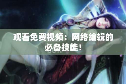观看免费视频：网络编辑的必备技能！
