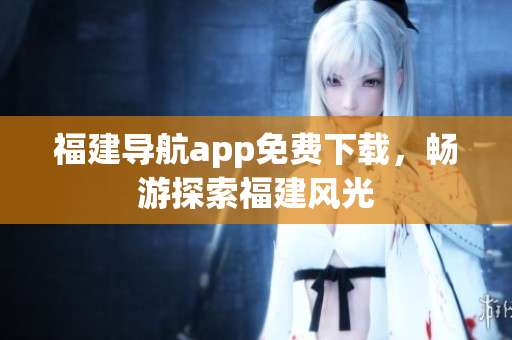 福建导航app免费下载，畅游探索福建风光