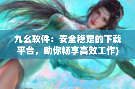 九幺软件：安全稳定的下载平台，助你畅享高效工作)