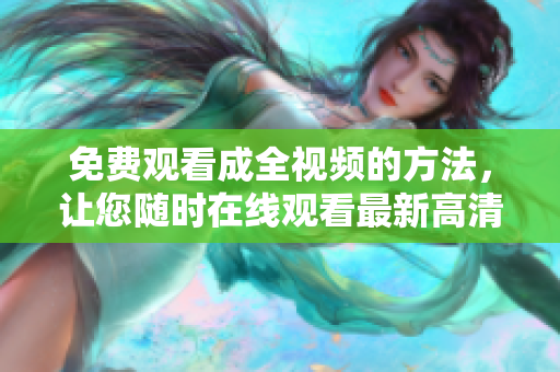 免费观看成全视频的方法，让您随时在线观看最新高清影片