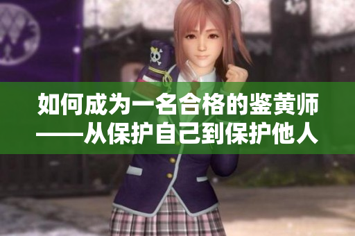 如何成为一名合格的鉴黄师——从保护自己到保护他人的必备知识指南