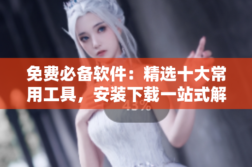 免费必备软件：精选十大常用工具，安装下载一站式解决