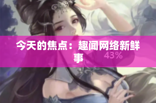 今天的焦点：趣闻网络新鲜事