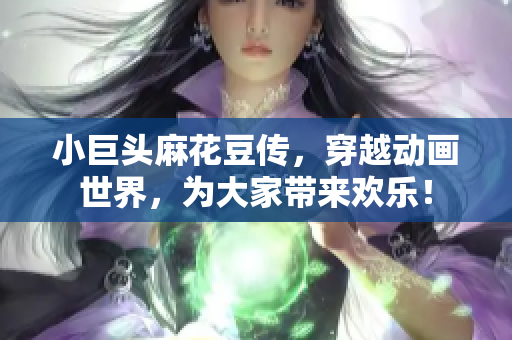 小巨头麻花豆传，穿越动画世界，为大家带来欢乐！