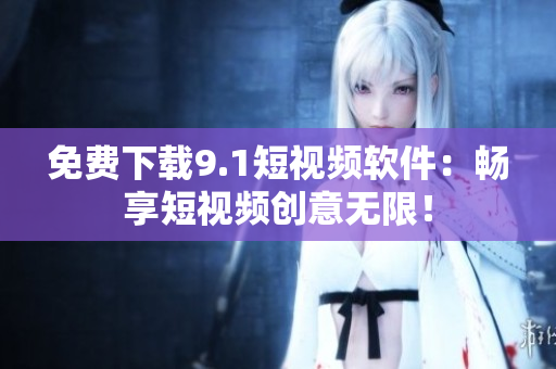 免费下载9.1短视频软件：畅享短视频创意无限！