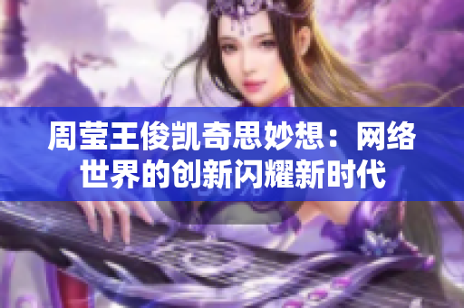 周莹王俊凯奇思妙想：网络世界的创新闪耀新时代