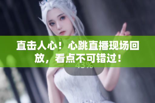 直击人心！心跳直播现场回放，看点不可错过！