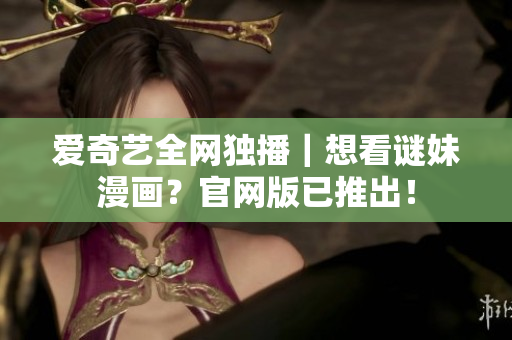 爱奇艺全网独播｜想看谜妹漫画？官网版已推出！