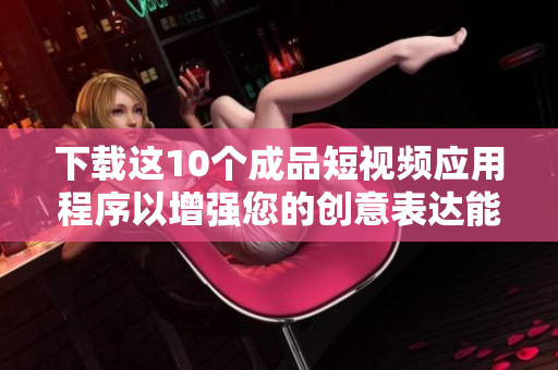 下载这10个成品短视频应用程序以增强您的创意表达能力