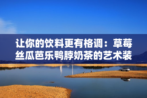 让你的饮料更有格调：草莓丝瓜芭乐鸭脖奶茶的艺术装饰元素