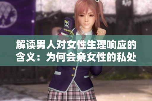 解读男人对女性生理响应的含义：为何会亲女性的私处？