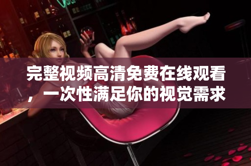 完整视频高清免费在线观看，一次性满足你的视觉需求