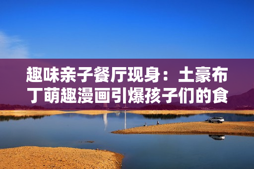 趣味亲子餐厅现身：土豪布丁萌趣漫画引爆孩子们的食欲！