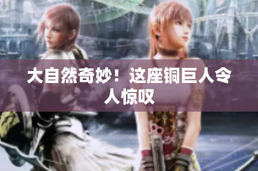 大自然奇妙！这座铜巨人令人惊叹
