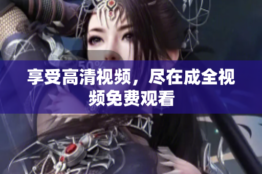享受高清视频，尽在成全视频免费观看