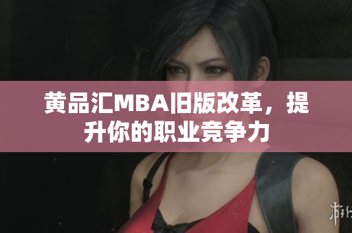 黄品汇MBA旧版改革，提升你的职业竞争力