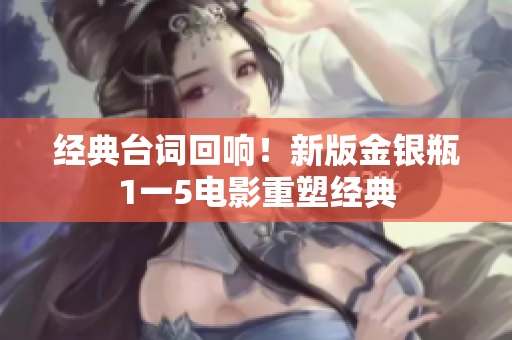 经典台词回响！新版金银瓶1一5电影重塑经典