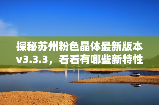 探秘苏州粉色晶体最新版本v3.3.3，看看有哪些新特性！