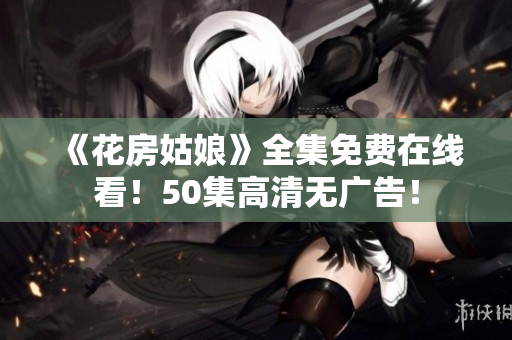 《花房姑娘》全集免费在线看！50集高清无广告！