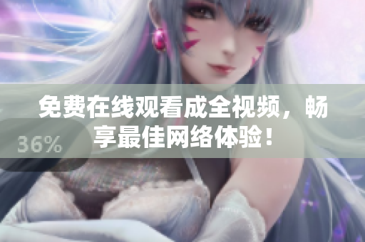 免费在线观看成全视频，畅享最佳网络体验！