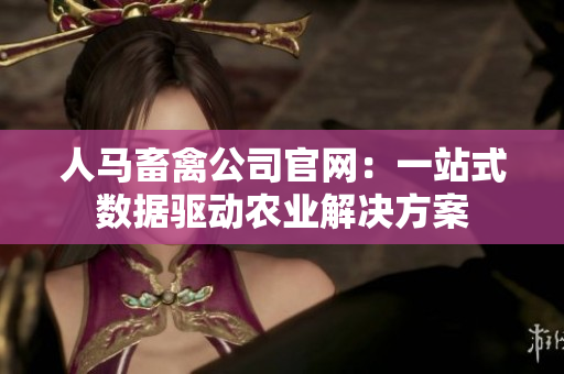 人马畜禽公司官网：一站式数据驱动农业解决方案