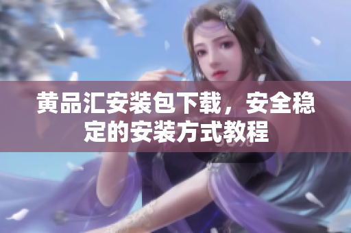 黄品汇安装包下载，安全稳定的安装方式教程