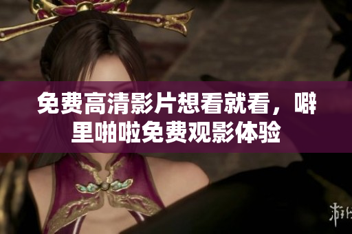 免费高清影片想看就看，噼里啪啦免费观影体验